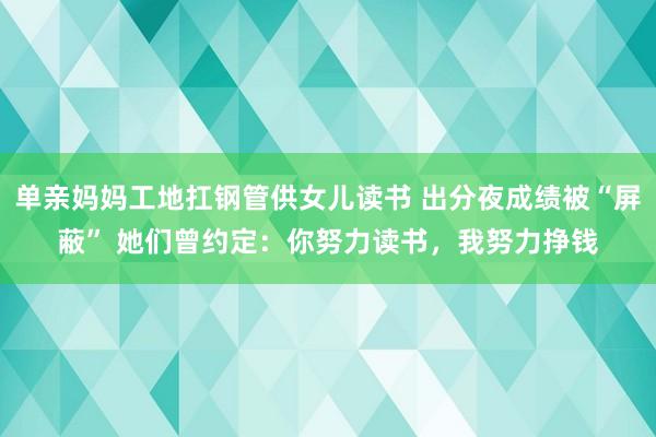 单亲妈妈工地扛钢管供女儿读书 出分夜成绩被“屏蔽” 她们曾约定：你努力读书，我努力挣钱