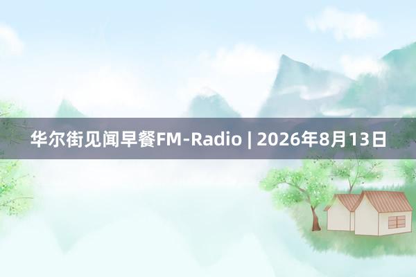 华尔街见闻早餐FM-Radio | 2026年8月13日