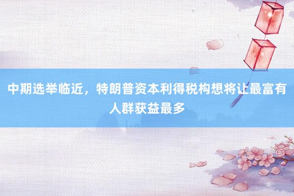 中期选举临近，特朗普资本利得税构想将让最富有人群获益最多