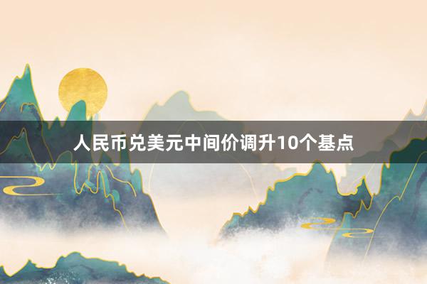 人民币兑美元中间价调升10个基点