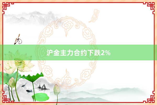 沪金主力合约下跌2%