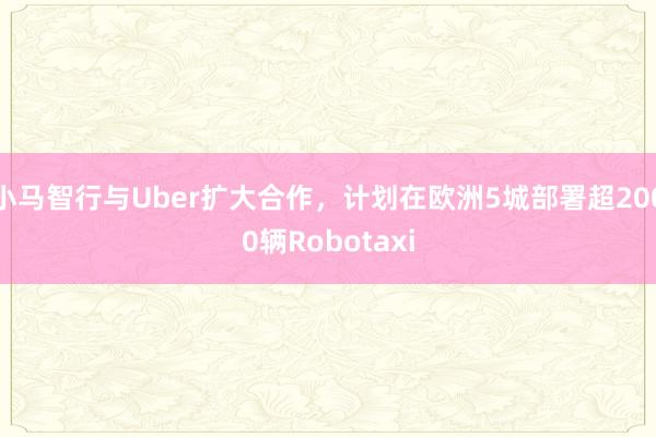 小马智行与Uber扩大合作，计划在欧洲5城部署超2000辆Robotaxi