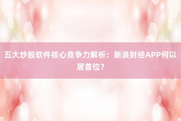 五大炒股软件核心竞争力解析：新浪财经APP何以居首位？