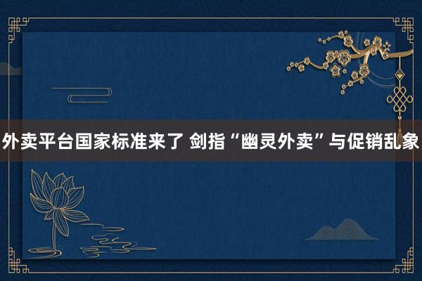 外卖平台国家标准来了 剑指“幽灵外卖”与促销乱象