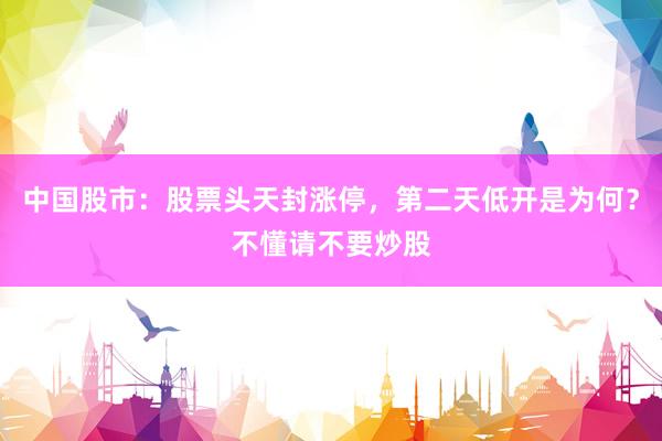 中国股市：股票头天封涨停，第二天低开是为何？不懂请不要炒股