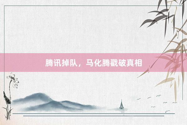 腾讯掉队，马化腾戳破真相