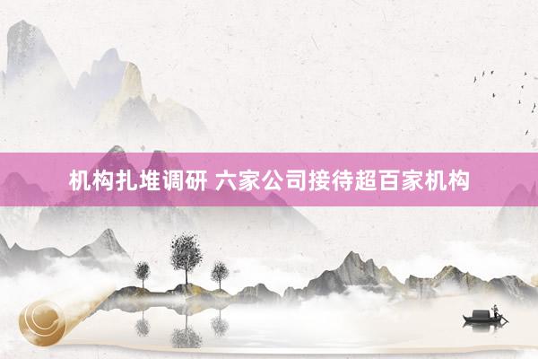 机构扎堆调研 六家公司接待超百家机构
