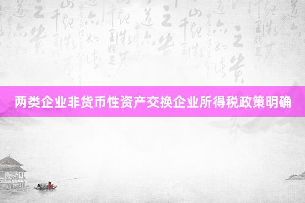 两类企业非货币性资产交换企业所得税政策明确
