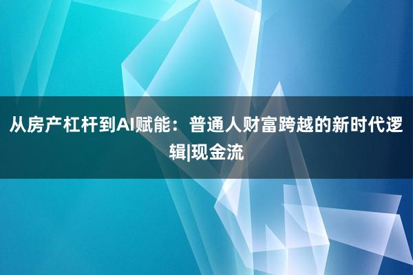 从房产杠杆到AI赋能：普通人财富跨越的新时代逻辑|现金流