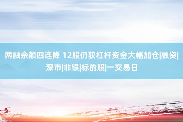 两融余额四连降 12股仍获杠杆资金大幅加仓|融资|深市|非银|标的股|一交易日
