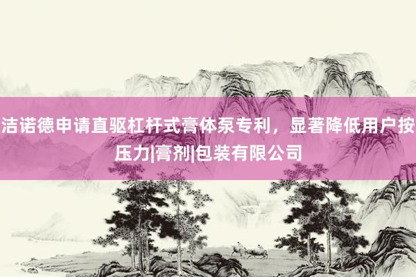 洁诺德申请直驱杠杆式膏体泵专利，显著降低用户按压力|膏剂|包装有限公司