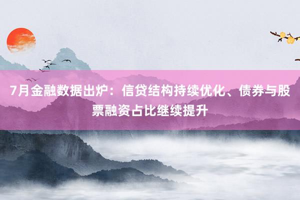 7月金融数据出炉：信贷结构持续优化、债券与股票融资占比继续提升
