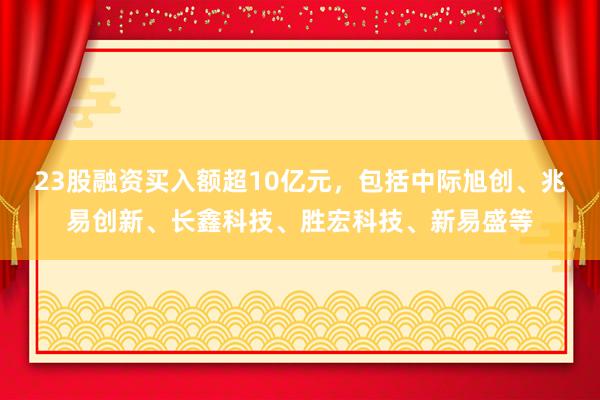 23股融资买入额超10亿元，包括中际旭创、兆易创新、长鑫科技、胜宏科技、新易盛等