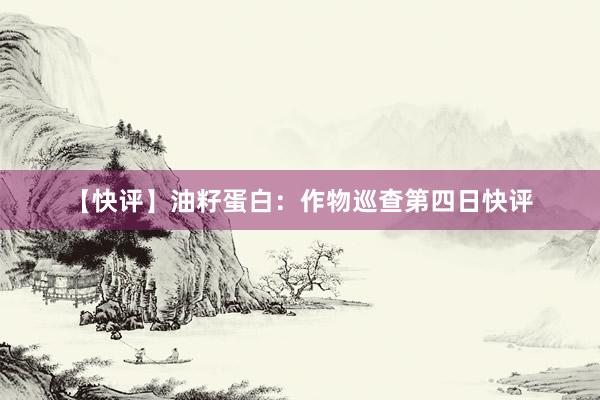 【快评】油籽蛋白：作物巡查第四日快评