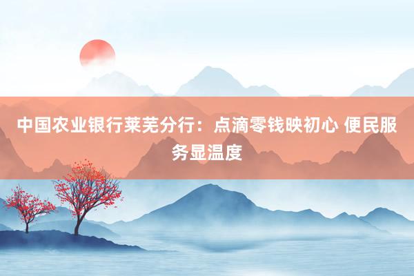 中国农业银行莱芜分行:点滴零钱映初心 便民服务显温度