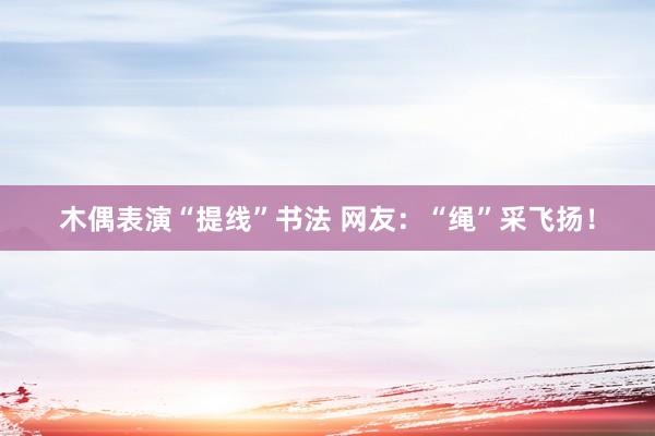 木偶表演“提线”书法 网友：“绳”采飞扬！