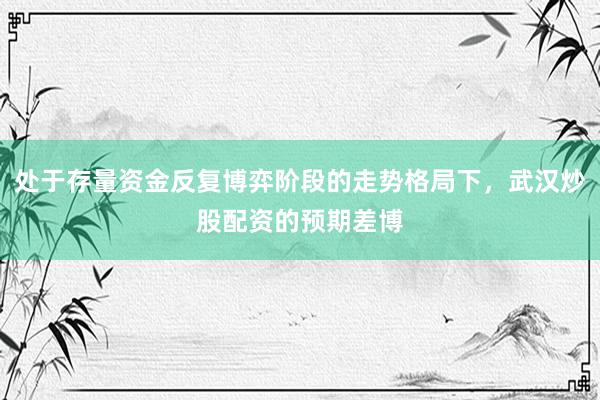 处于存量资金反复博弈阶段的走势格局下，武汉炒股配资的预期差博