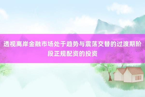透视离岸金融市场处于趋势与震荡交替的过渡期阶段正规配资的投资