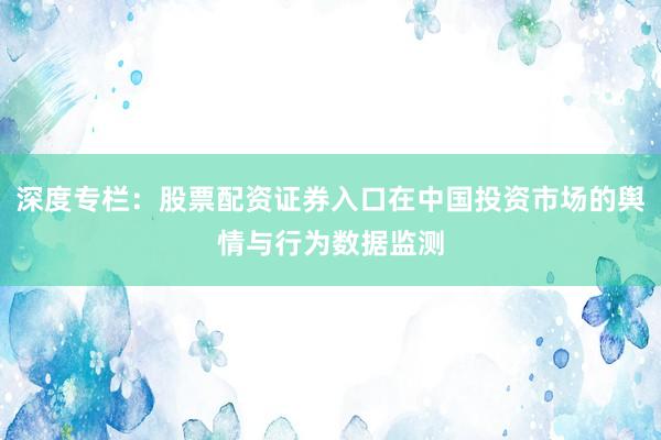 深度专栏：股票配资证券入口在中国投资市场的舆情与行为数据监测