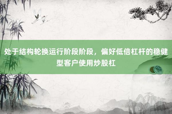 处于结构轮换运行阶段阶段，偏好低倍杠杆的稳健型客户使用炒股杠