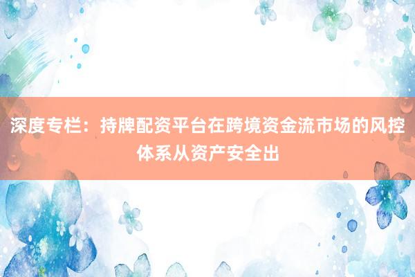 深度专栏：持牌配资平台在跨境资金流市场的风控体系从资产安全出