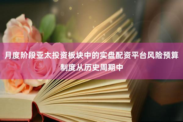 月度阶段亚太投资板块中的实盘配资平台风险预算制度从历史周期中