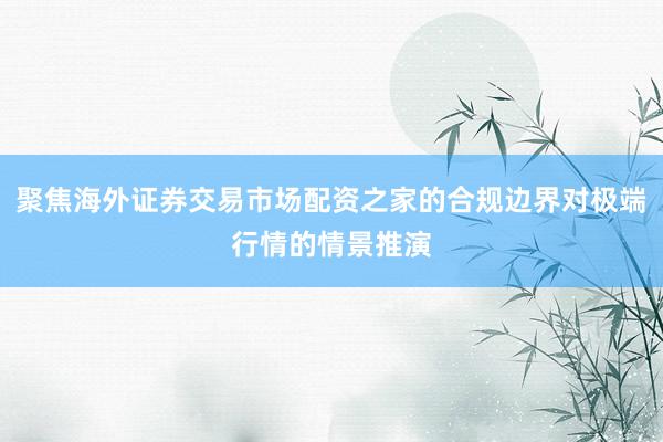 聚焦海外证券交易市场配资之家的合规边界对极端行情的情景推演