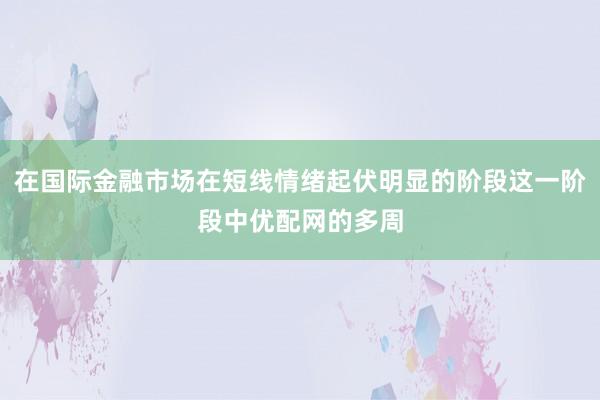 在国际金融市场在短线情绪起伏明显的阶段这一阶段中优配网的多周