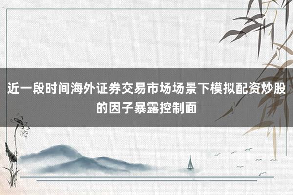 近一段时间海外证券交易市场场景下模拟配资炒股的因子暴露控制面