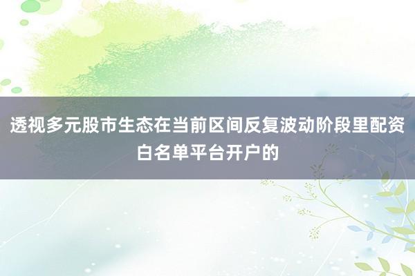 透视多元股市生态在当前区间反复波动阶段里配资白名单平台开户的