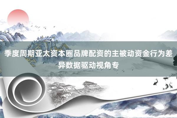 季度周期亚太资本圈品牌配资的主被动资金行为差异数据驱动视角专