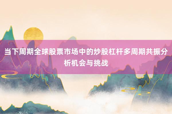 当下周期全球股票市场中的炒股杠杆多周期共振分析机会与挑战