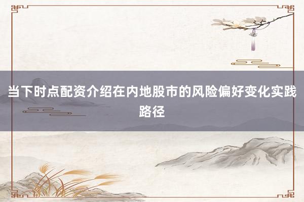 当下时点配资介绍在内地股市的风险偏好变化实践路径