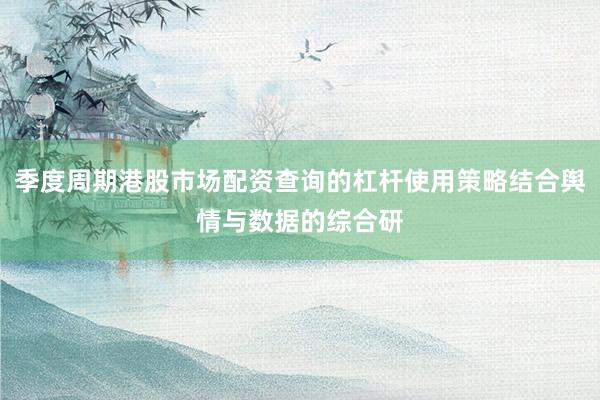 季度周期港股市场配资查询的杠杆使用策略结合舆情与数据的综合研