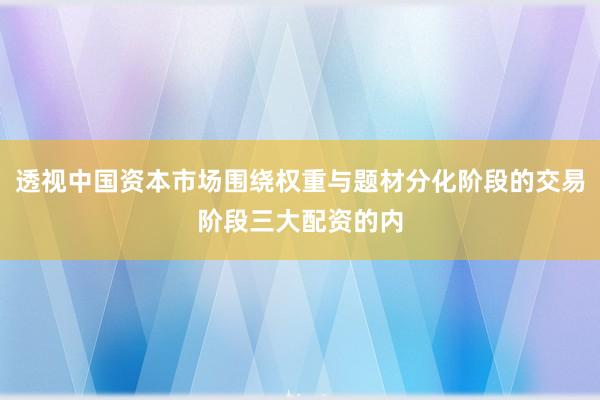 透视中国资本市场围绕权重与题材分化阶段的交易阶段三大配资的内