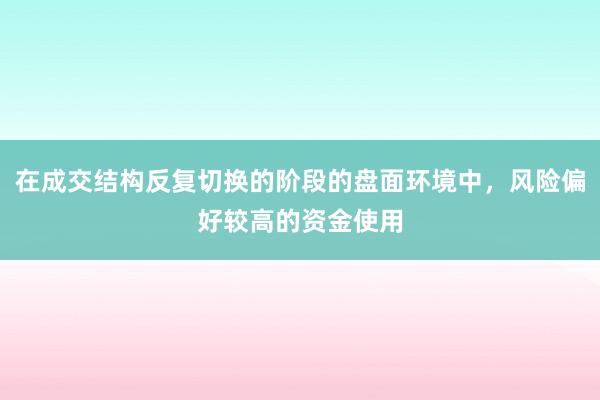 在成交结构反复切换的阶段的盘面环境中，风险偏好较高的资金使用