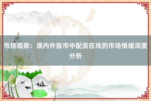市场观察：境内外股市中配资在线的市场情绪深度分析