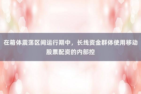 在箱体震荡区间运行期中，长线资金群体使用移动股票配资的内部控