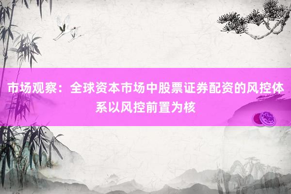 市场观察：全球资本市场中股票证券配资的风控体系以风控前置为核