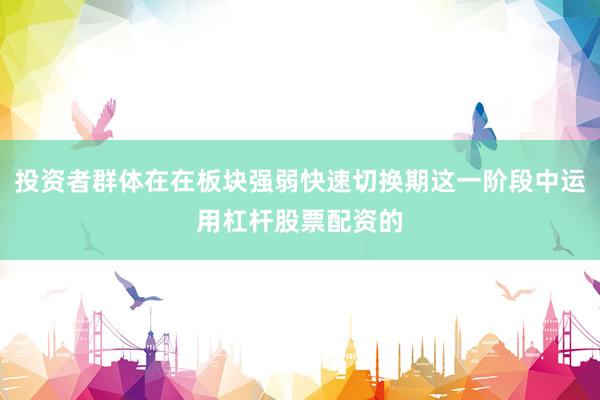 投资者群体在在板块强弱快速切换期这一阶段中运用杠杆股票配资的