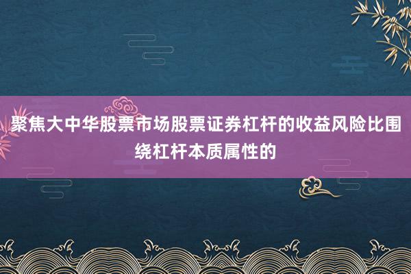 聚焦大中华股票市场股票证券杠杆的收益风险比围绕杠杆本质属性的