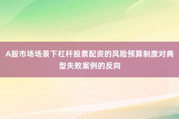 A股市场场景下杠杆股票配资的风险预算制度对典型失败案例的反向