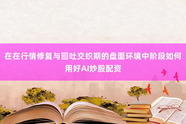 在在行情修复与回吐交织期的盘面环境中阶段如何用好AI炒股配资