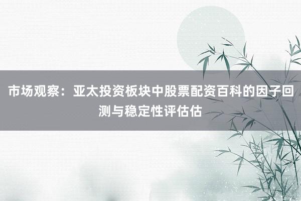 市场观察：亚太投资板块中股票配资百科的因子回测与稳定性评估估