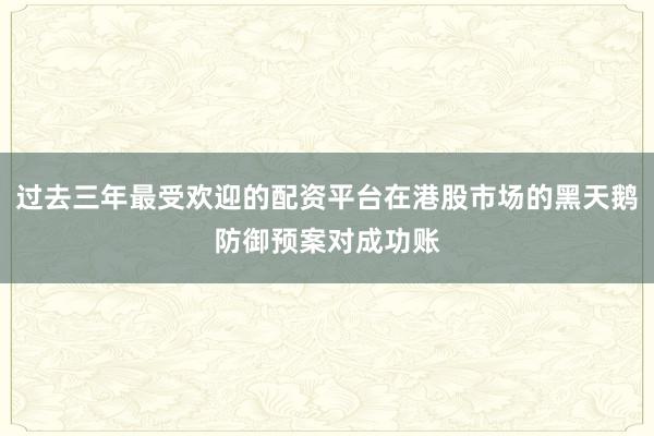 过去三年最受欢迎的配资平台在港股市场的黑天鹅防御预案对成功账