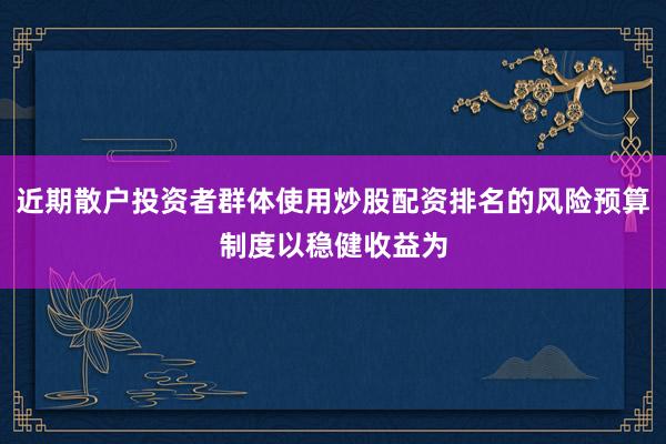 近期散户投资者群体使用炒股配资排名的风险预算制度以稳健收益为