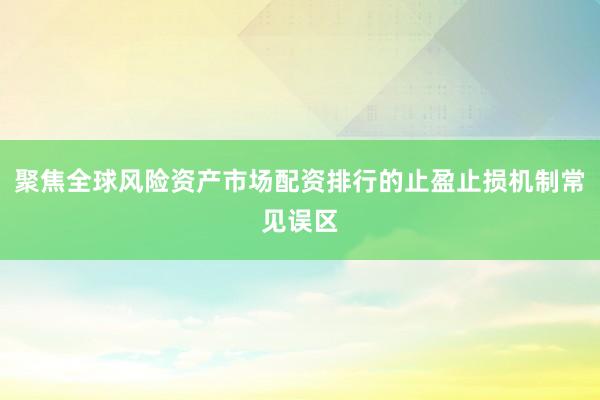 聚焦全球风险资产市场配资排行的止盈止损机制常见误区