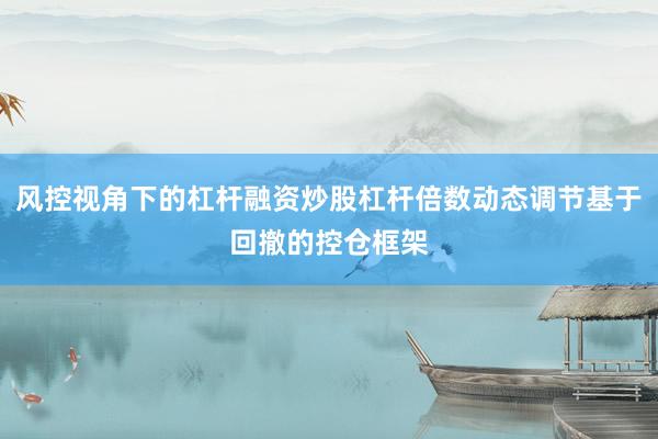 风控视角下的杠杆融资炒股杠杆倍数动态调节基于回撤的控仓框架