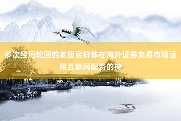 多次经历轮回的老股民群体在海外证券交易市场运用互联网配资的持