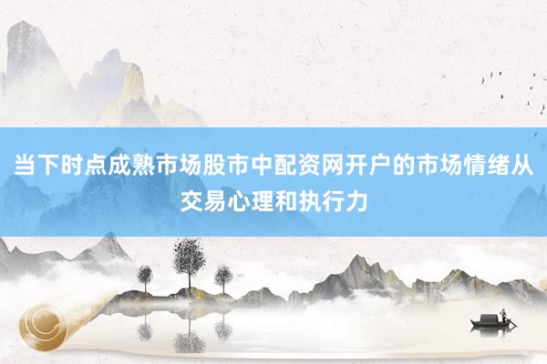 当下时点成熟市场股市中配资网开户的市场情绪从交易心理和执行力